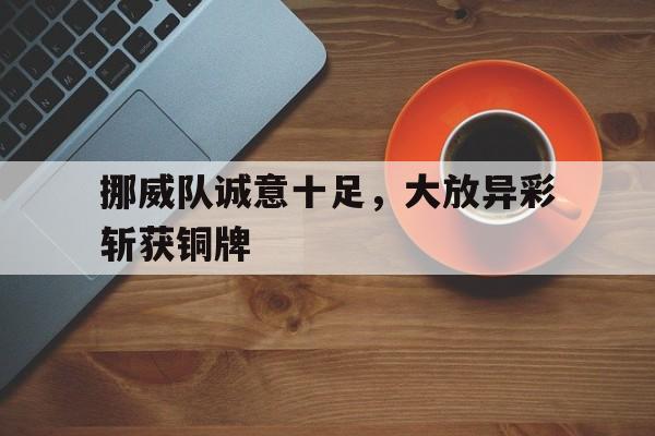 包含挪威队诚意十足，大放异彩斩获铜牌的词条